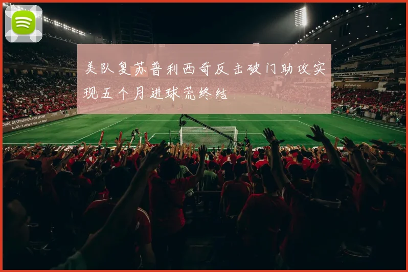 美队复苏普利西奇反击破门助攻实现五个月进球荒终结