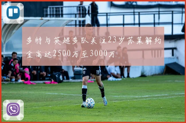 多特与英超多队关注23岁苏莱解约金高达2500万至3000万