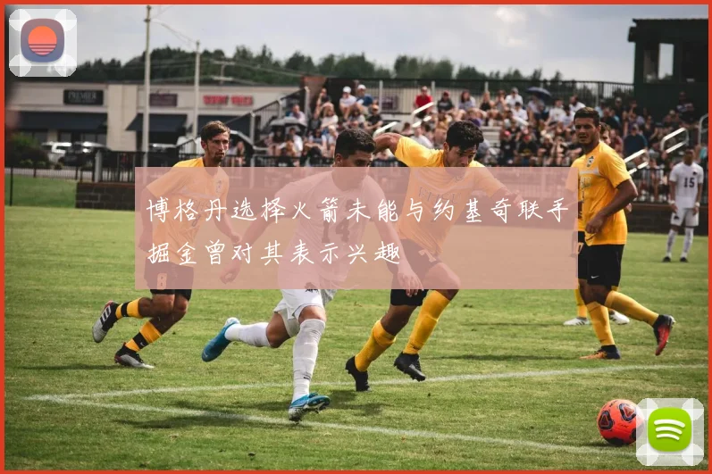 博格丹选择火箭未能与约基奇联手掘金曾对其表示兴趣