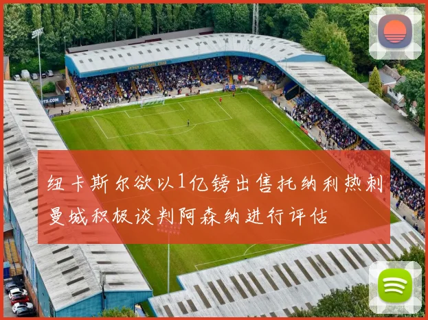 纽卡斯尔欲以1亿镑出售托纳利热刺曼城积极谈判阿森纳进行评估