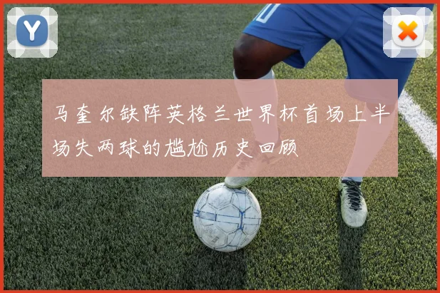 马奎尔缺阵英格兰世界杯首场上半场失两球的尴尬历史回顾