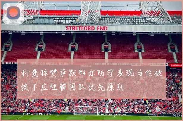 科曼称赞萨默维尔防守表现马伦被换下应理解团队优先原则