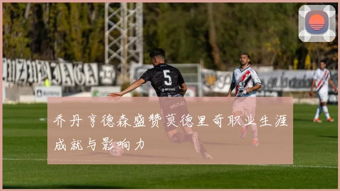 乔丹亨德森盛赞莫德里奇职业生涯成就与影响力