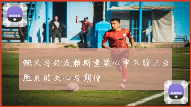 鲍文与好友赖斯重聚心中只盼三分胜利的决心与期待