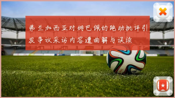 弗兰加西亚对姆巴佩的跑动批评引发争议采访内容遭曲解与误读