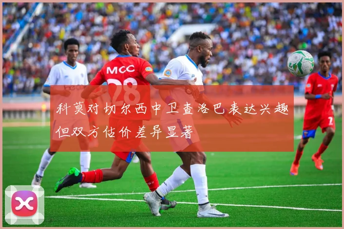 科莫对切尔西中卫查洛巴表达兴趣但双方估价差异显著